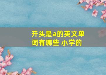 开头是a的英文单词有哪些 小学的